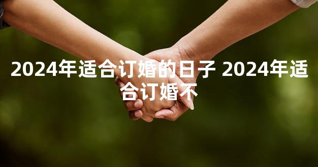 2024年适合订婚的日子 2024年适合订婚不